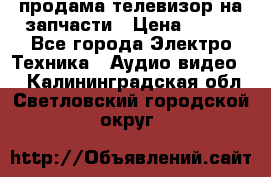 продама телевизор на запчасти › Цена ­ 500 - Все города Электро-Техника » Аудио-видео   . Калининградская обл.,Светловский городской округ 